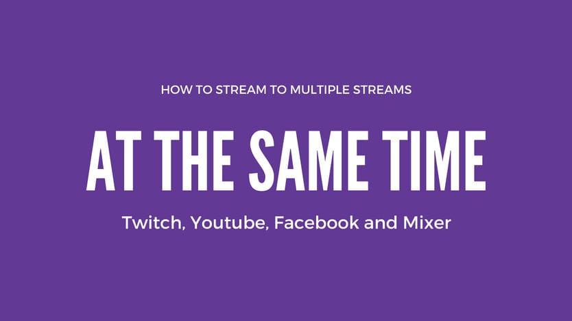 How to Stream to Twitch, YouTube, Facebook and Mixer at the same time